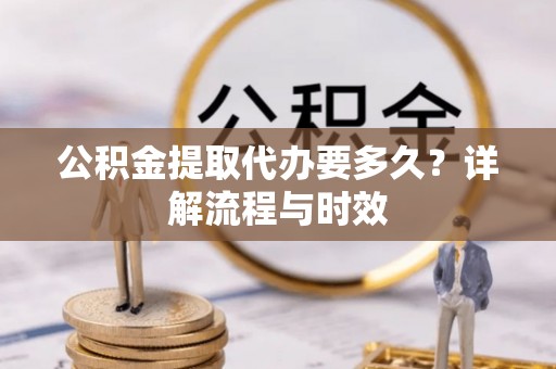 尖草坪公积金提取代办要多久？详解流程与时效