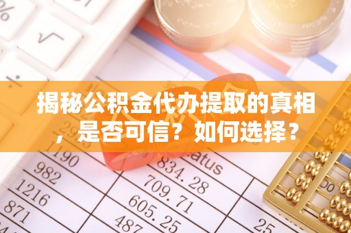 尖草坪揭秘公积金代办提取的真相，是否可信？如何选择？