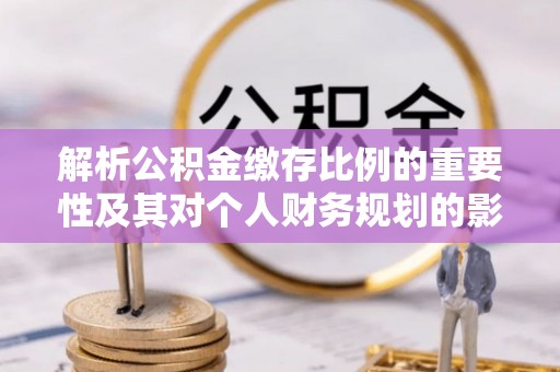 尖草坪解析公积金缴存比例的重要性及其对个人财务规划的影响