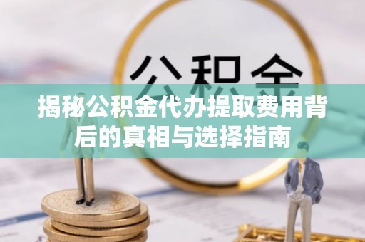 尖草坪揭秘公积金代办提取费用背后的真相与选择指南
