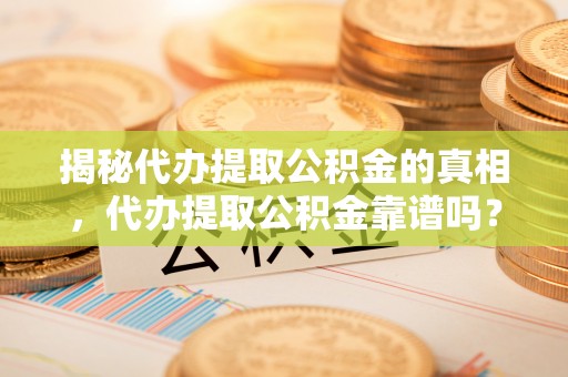 尖草坪揭秘代办提取公积金的真相，代办提取公积金靠谱吗？