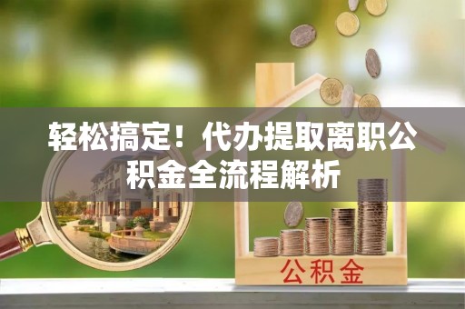 尖草坪轻松搞定！代办提取离职公积金全流程解析