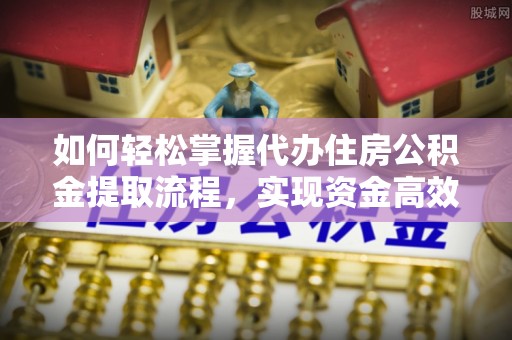 尖草坪如何轻松掌握代办住房公积金提取流程，实现资金高效利用