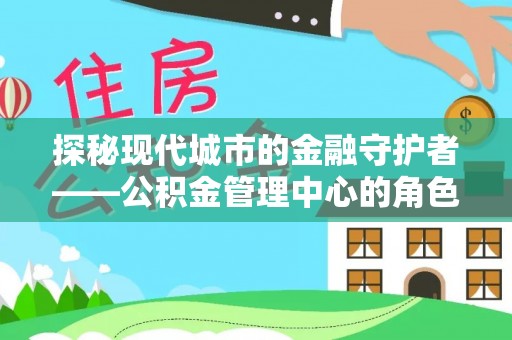 尖草坪探秘现代城市的金融守护者——公积金管理中心的角色与使命