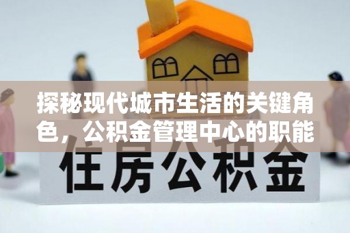 尖草坪探秘现代城市生活的关键角色，公积金管理中心的职能与影响