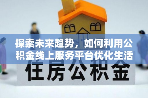尖草坪探索未来趋势，如何利用公积金线上服务平台优化生活