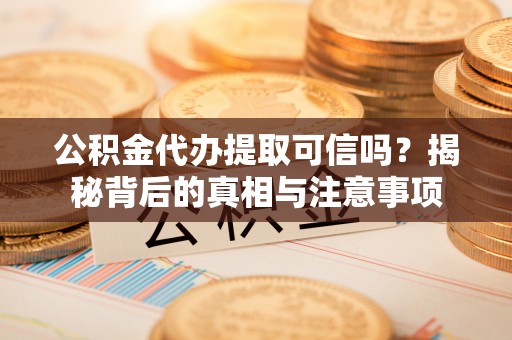 尖草坪公积金代办提取可信吗？揭秘背后的真相与注意事项