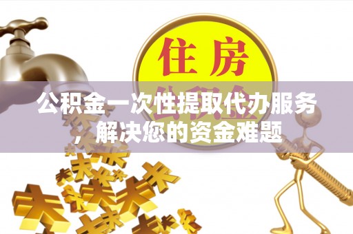 尖草坪公积金一次性提取代办服务，解决您的资金难题