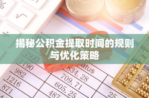 尖草坪揭秘公积金提取时间的规则与优化策略