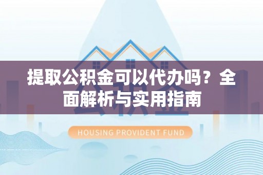 尖草坪提取公积金可以代办吗？全面解析与实用指南