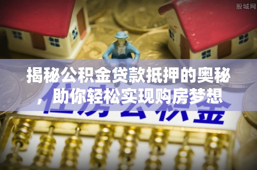 尖草坪揭秘公积金贷款抵押的奥秘，助你轻松实现购房梦想
