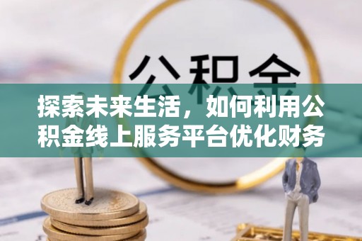 尖草坪探索未来生活，如何利用公积金线上服务平台优化财务管理