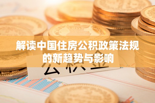 尖草坪解读中国住房公积政策法规的新趋势与影响