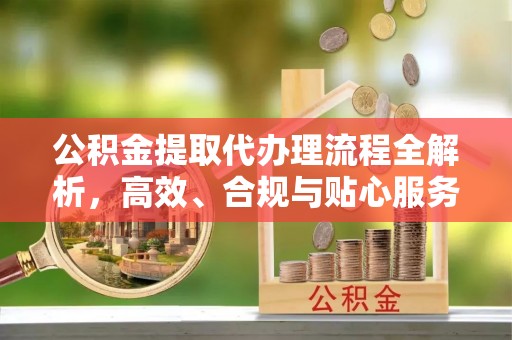 尖草坪公积金提取代办理流程全解析，高效、合规与贴心服务