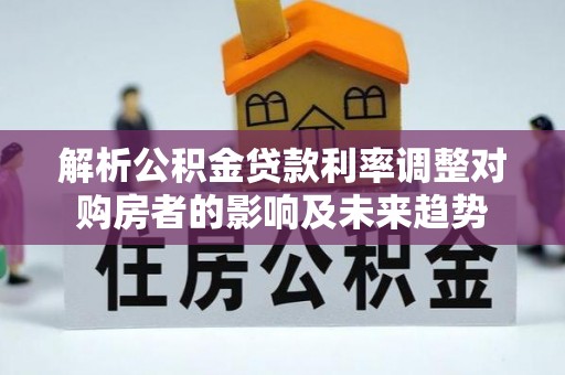 尖草坪解析公积金贷款利率调整对购房者的影响及未来趋势