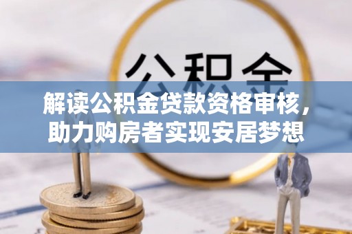 尖草坪解读公积金贷款资格审核，助力购房者实现安居梦想