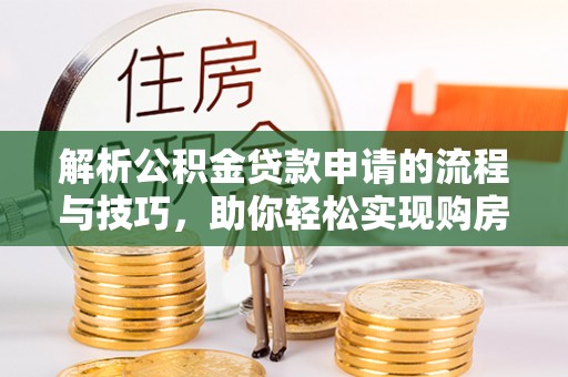 尖草坪解析公积金贷款申请的流程与技巧，助你轻松实现购房梦想