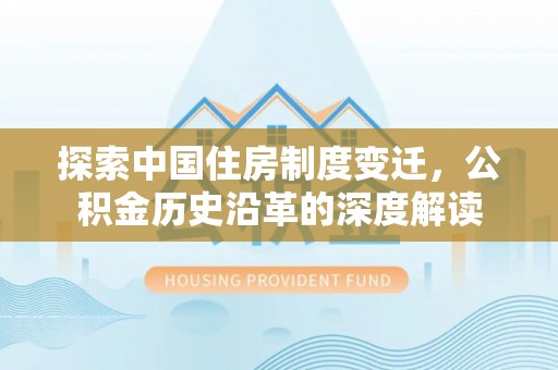 尖草坪探索中国住房制度变迁，公积金历史沿革的深度解读