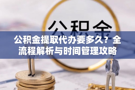 尖草坪公积金提取代办要多久？全流程解析与时间管理攻略