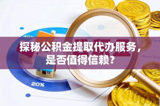 尖草坪探秘公积金提取代办服务，是否值得信赖？