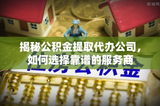 尖草坪揭秘公积金提取代办公司，如何选择靠谱的服务商