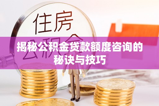 尖草坪揭秘公积金贷款额度咨询的秘诀与技巧