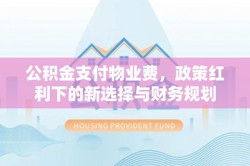 尖草坪公积金支付物业费，政策红利下的新选择与财务规划