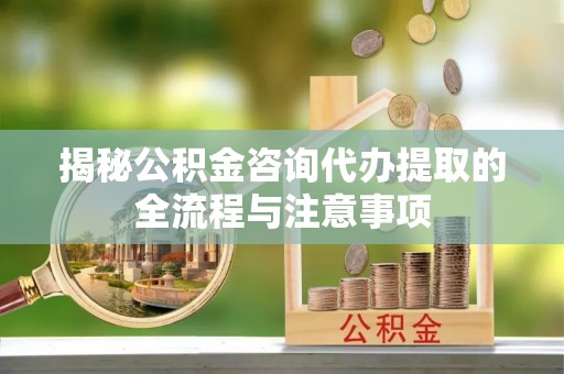 尖草坪揭秘公积金咨询代办提取的全流程与注意事项
