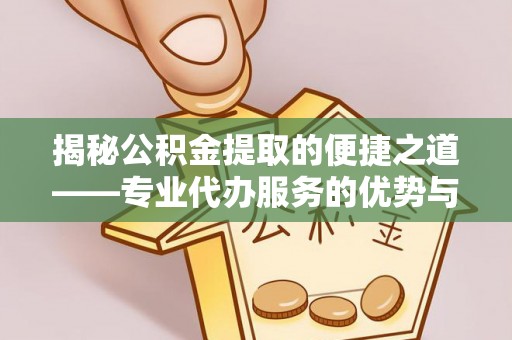 尖草坪揭秘公积金提取的便捷之道——专业代办服务的优势与选择