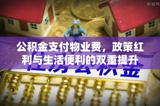 尖草坪公积金支付物业费，政策红利与生活便利的双重提升