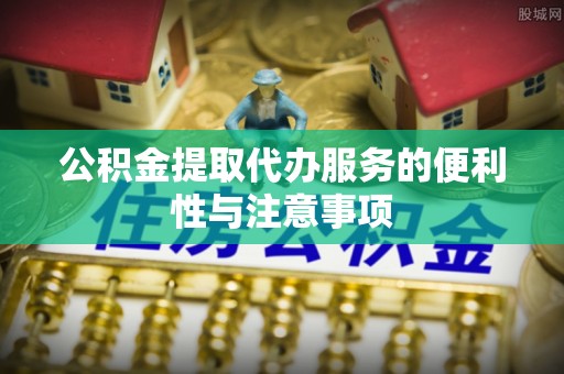 尖草坪公积金提取代办服务的便利性与注意事项
