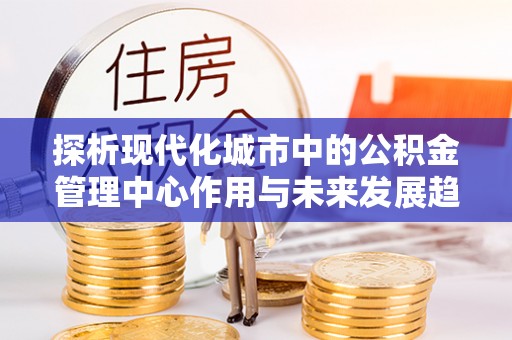 尖草坪探析现代化城市中的公积金管理中心作用与未来发展趋势