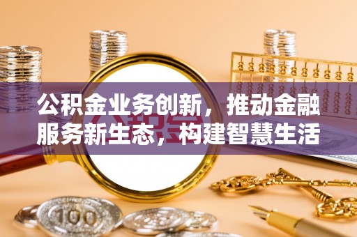 尖草坪公积金业务创新，推动金融服务新生态，构建智慧生活新未来