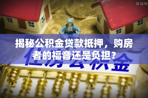尖草坪揭秘公积金贷款抵押，购房者的福音还是负担？