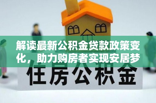 尖草坪解读最新公积金贷款政策变化，助力购房者实现安居梦想