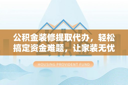尖草坪公积金装修提取代办，轻松搞定资金难题，让家装无忧
