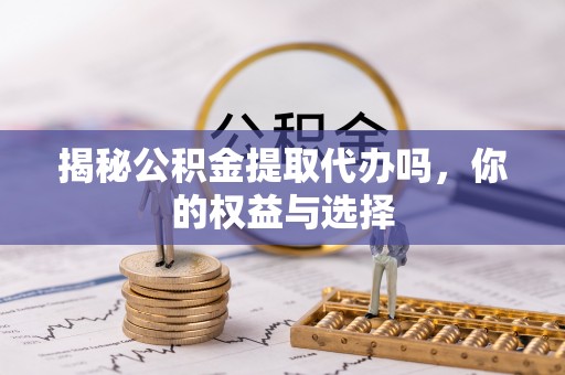 尖草坪揭秘公积金提取代办吗，你的权益与选择