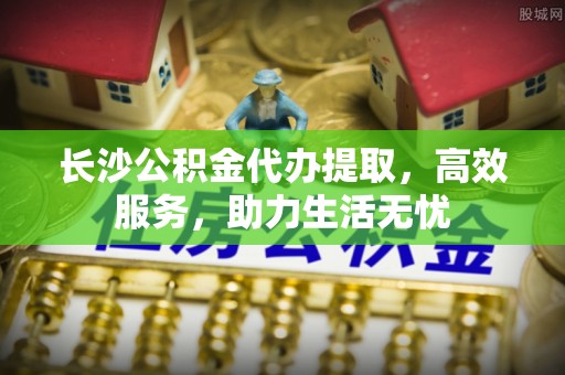 尖草坪长沙公积金代办提取，高效服务，助力生活无忧