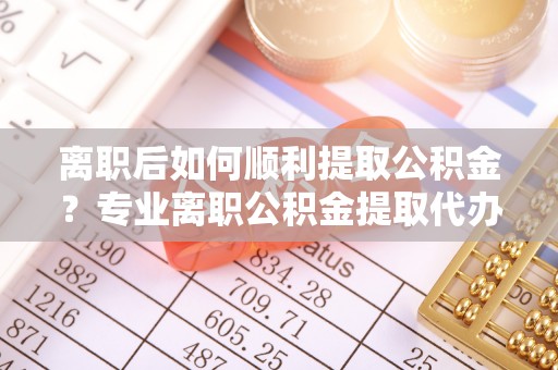 尖草坪离职后如何顺利提取公积金？专业离职公积金提取代办服务指南