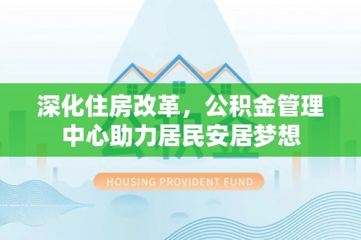 尖草坪深化住房改革，公积金管理中心助力居民安居梦想