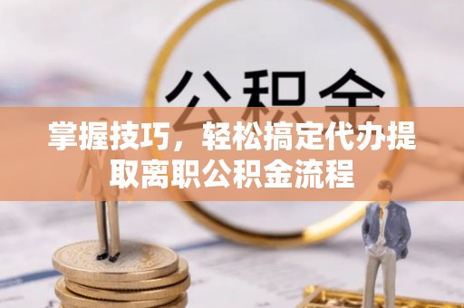 尖草坪掌握技巧，轻松搞定代办提取离职公积金流程