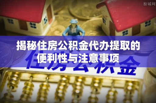 尖草坪揭秘住房公积金代办提取的便利性与注意事项