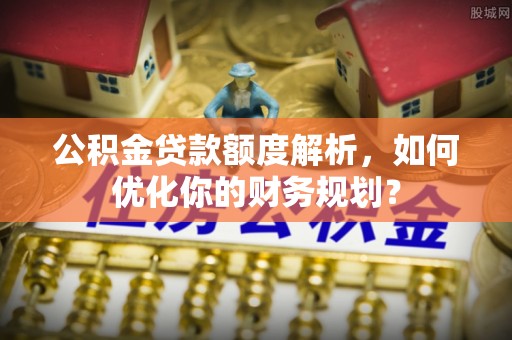 尖草坪公积金贷款额度解析，如何优化你的财务规划？