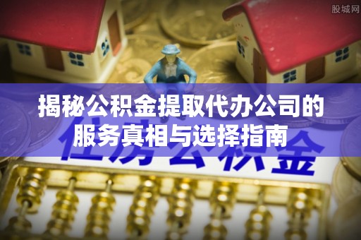 尖草坪揭秘公积金提取代办公司的服务真相与选择指南