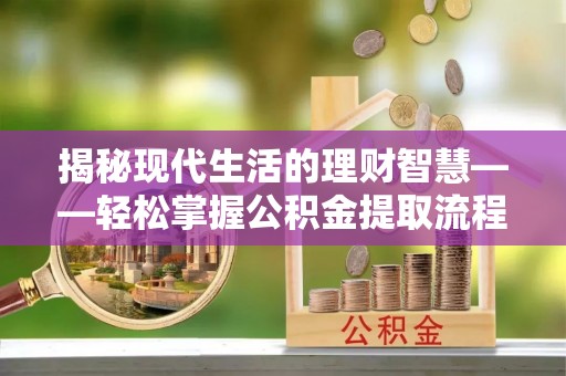 尖草坪揭秘现代生活的理财智慧——轻松掌握公积金提取流程的实用指南