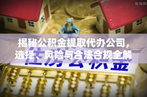 尖草坪揭秘公积金提取代办公司，选择、风险与合法合规全解析