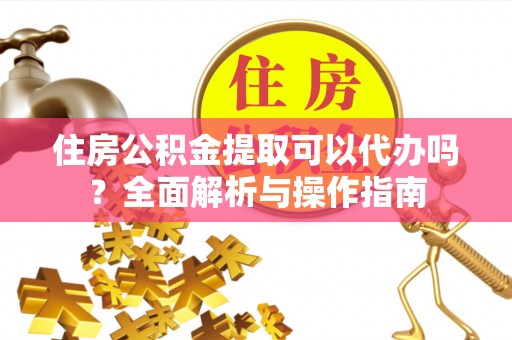 尖草坪住房公积金提取可以代办吗？全面解析与操作指南