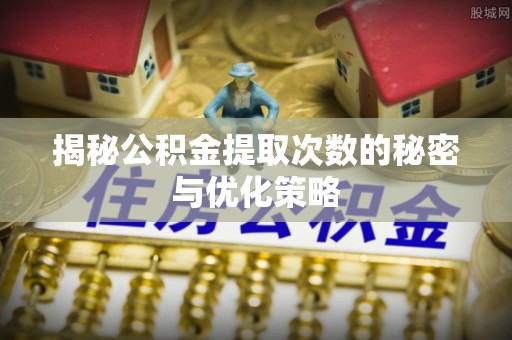 尖草坪揭秘公积金提取次数的秘密与优化策略