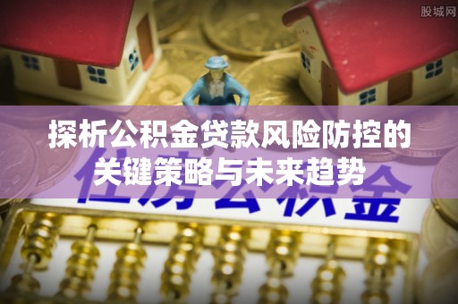 尖草坪探析公积金贷款风险防控的关键策略与未来趋势