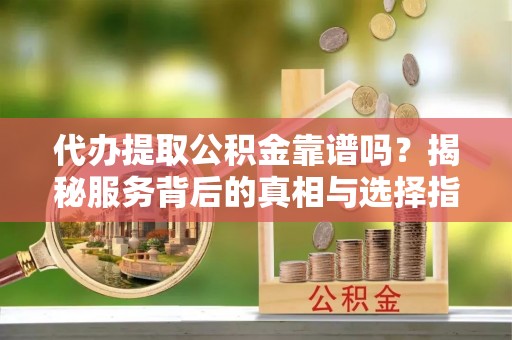 尖草坪代办提取公积金靠谱吗？揭秘服务背后的真相与选择指南
